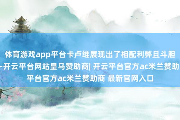 体育游戏app平台卡卢维展现出了相配利弊且斗胆的好意思学视线-开云平台网站皇马赞助商| 开云平台官方ac米兰赞助商 最新官网入口