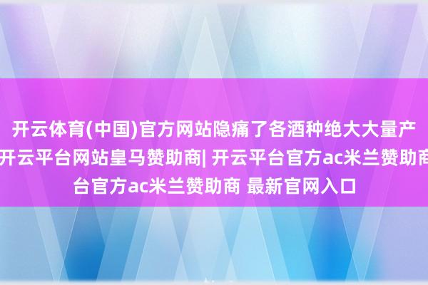 开云体育(中国)官方网站隐痛了各酒种绝大大量产值与利润开首-开云平台网站皇马赞助商| 开云平台官方ac米兰赞助商 最新官网入口