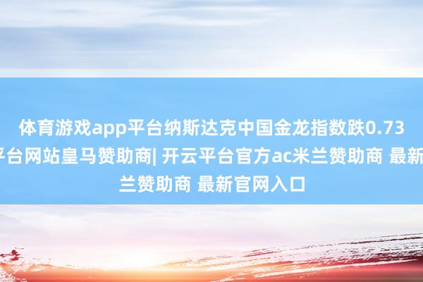 体育游戏app平台纳斯达克中国金龙指数跌0.73%-开云平台网站皇马赞助商| 开云平台官方ac米兰赞助商 最新官网入口