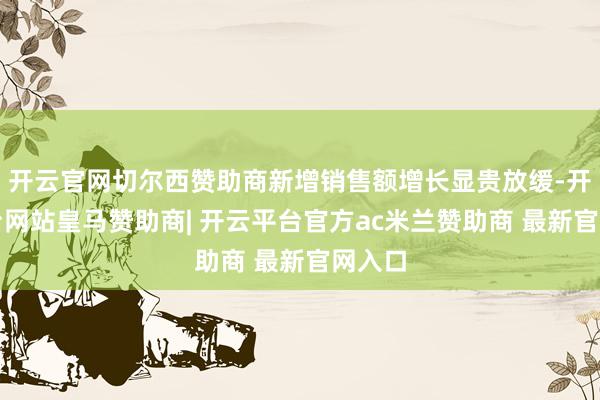 开云官网切尔西赞助商新增销售额增长显贵放缓-开云平台网站皇马赞助商| 开云平台官方ac米兰赞助商 最新官网入口