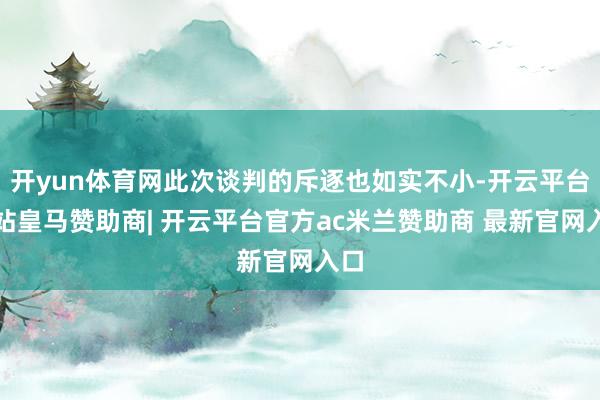 开yun体育网此次谈判的斥逐也如实不小-开云平台网站皇马赞助商| 开云平台官方ac米兰赞助商 最新官网入口