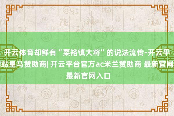 开云体育却鲜有“粟裕镇大将”的说法流传-开云平台网站皇马赞助商| 开云平台官方ac米兰赞助商 最新官网入口