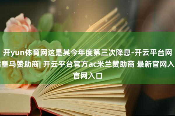 开yun体育网这是其今年度第三次降息-开云平台网站皇马赞助商| 开云平台官方ac米兰赞助商 最新官网入口