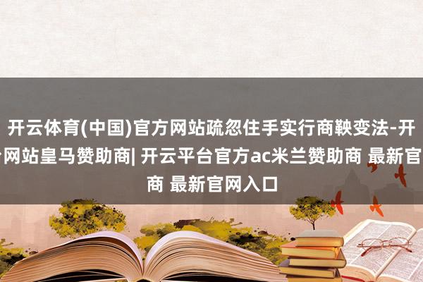 开云体育(中国)官方网站疏忽住手实行商鞅变法-开云平台网站皇马赞助商| 开云平台官方ac米兰赞助商 最新官网入口