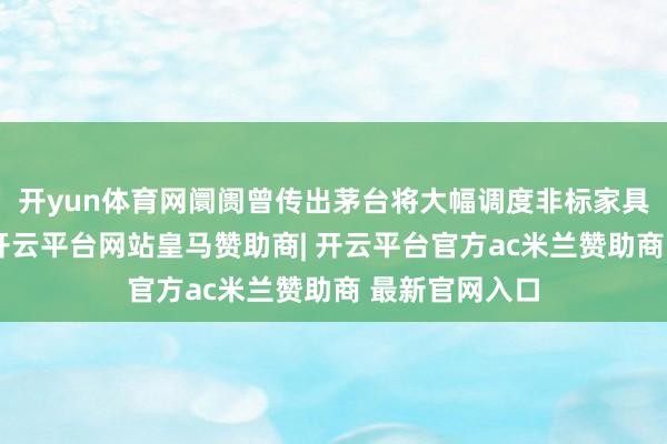 开yun体育网阛阓曾传出茅台将大幅调度非标家具配额的音信-开云平台网站皇马赞助商| 开云平台官方ac米兰赞助商 最新官网入口