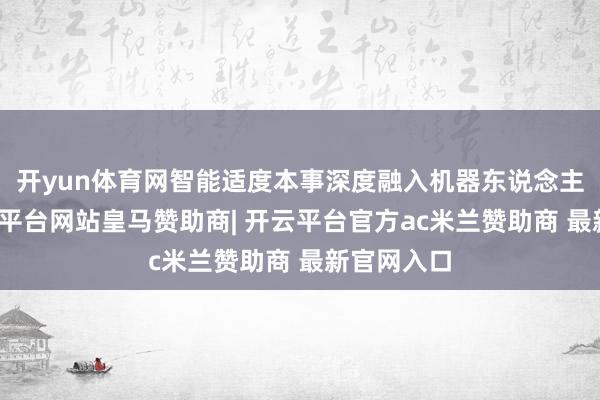 开yun体育网智能适度本事深度融入机器东说念主系统-开云平台网站皇马赞助商| 开云平台官方ac米兰赞助商 最新官网入口