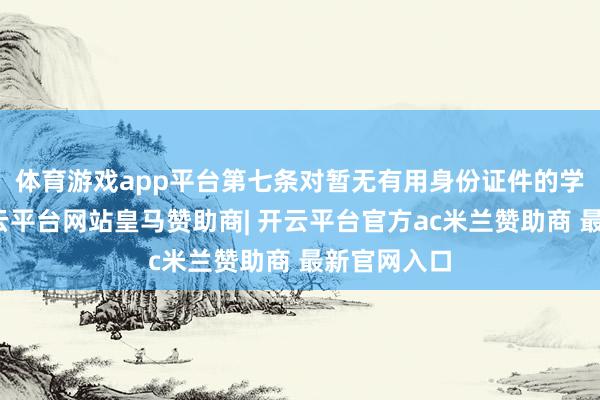 体育游戏app平台第七条　对暂无有用身份证件的学前儿童-开云平台网站皇马赞助商| 开云平台官方ac米兰赞助商 最新官网入口