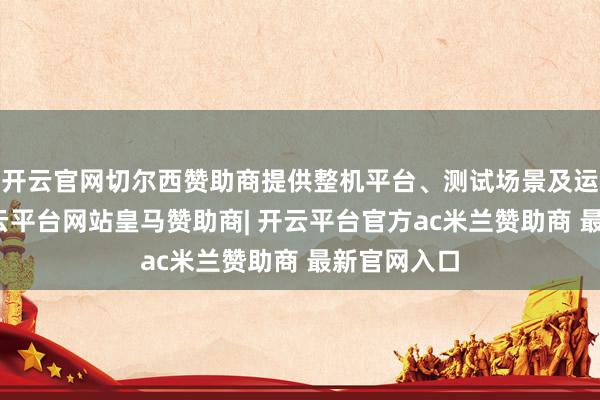 开云官网切尔西赞助商提供整机平台、测试场景及运用数据-开云平台网站皇马赞助商| 开云平台官方ac米兰赞助商 最新官网入口