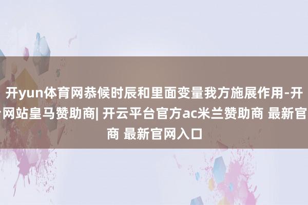 开yun体育网恭候时辰和里面变量我方施展作用-开云平台网站皇马赞助商| 开云平台官方ac米兰赞助商 最新官网入口