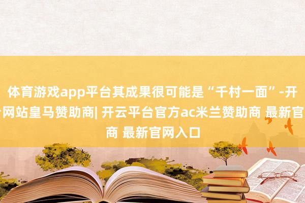 体育游戏app平台其成果很可能是“千村一面”-开云平台网站皇马赞助商| 开云平台官方ac米兰赞助商 最新官网入口