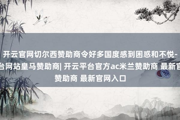 开云官网切尔西赞助商令好多国度感到困惑和不悦-开云平台网站皇马赞助商| 开云平台官方ac米兰赞助商 最新官网入口