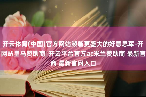 开云体育(中国)官方网站濒临更盛大的好意思军-开云平台网站皇马赞助商| 开云平台官方ac米兰赞助商 最新官网入口