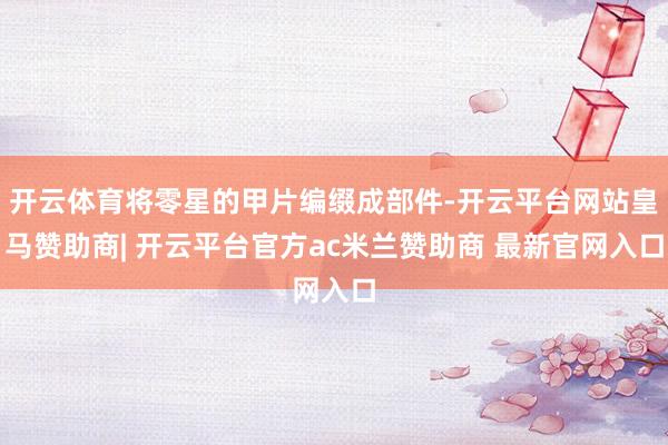 开云体育将零星的甲片编缀成部件-开云平台网站皇马赞助商| 开云平台官方ac米兰赞助商 最新官网入口