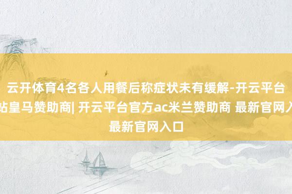 云开体育4名各人用餐后称症状未有缓解-开云平台网站皇马赞助商| 开云平台官方ac米兰赞助商 最新官网入口