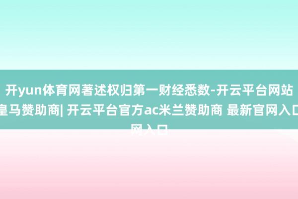 开yun体育网著述权归第一财经悉数-开云平台网站皇马赞助商| 开云平台官方ac米兰赞助商 最新官网入口
