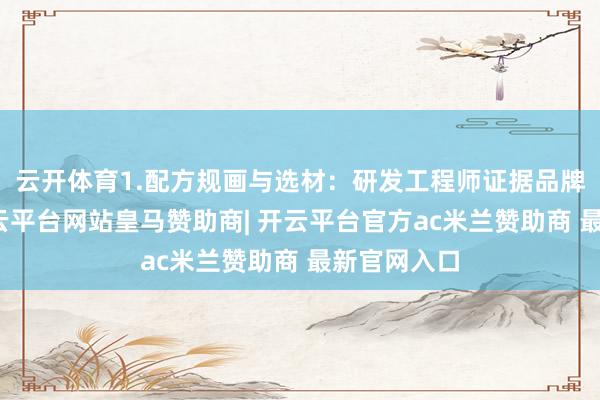云开体育1.配方规画与选材：研发工程师证据品牌方条款-开云平台网站皇马赞助商| 开云平台官方ac米兰赞助商 最新官网入口