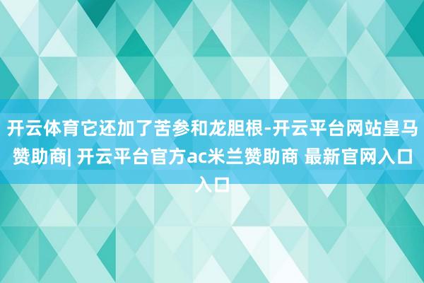 开云体育它还加了苦参和龙胆根-开云平台网站皇马赞助商| 开云平台官方ac米兰赞助商 最新官网入口
