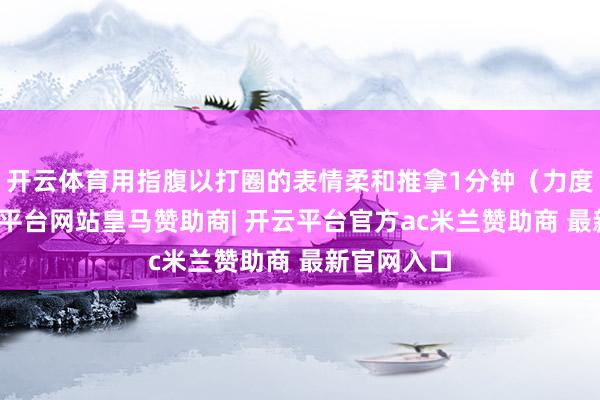 开云体育用指腹以打圈的表情柔和推拿1分钟(力度要轻-开云平台网站皇马赞助商| 开云平台官方ac米兰赞助商 最新官网入口