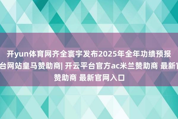 开yun体育网齐全寰宇发布2025年全年功绩预报-开云平台网站皇马赞助商| 开云平台官方ac米兰赞助商 最新官网入口