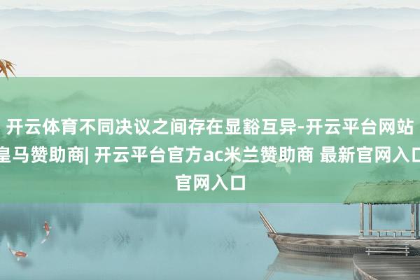 开云体育不同决议之间存在显豁互异-开云平台网站皇马赞助商| 开云平台官方ac米兰赞助商 最新官网入口