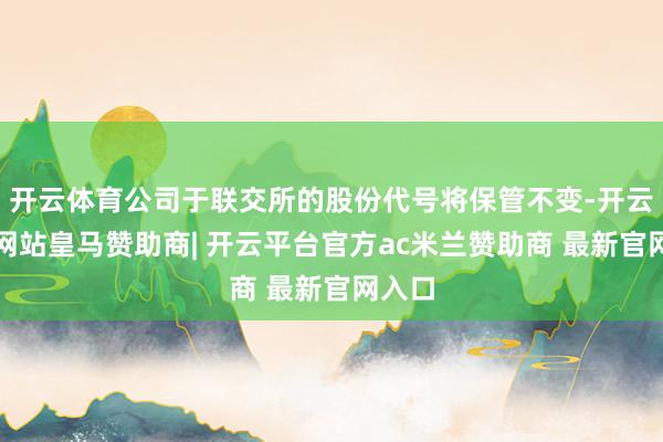 开云体育公司于联交所的股份代号将保管不变-开云平台网站皇马赞助商| 开云平台官方ac米兰赞助商 最新官网入口