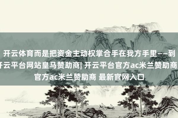 开云体育而是把资金主动权掌合手在我方手里——到期冷暖自知-开云平台网站皇马赞助商| 开云平台官方ac米兰赞助商 最新官网入口