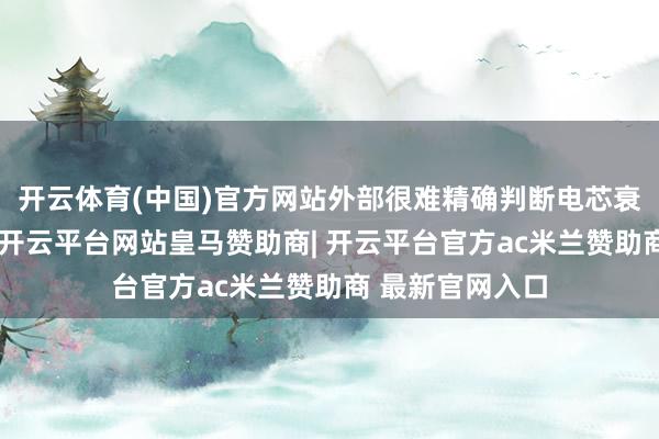 开云体育(中国)官方网站外部很难精确判断电芯衰减、里面隐患-开云平台网站皇马赞助商| 开云平台官方ac米兰赞助商 最新官网入口