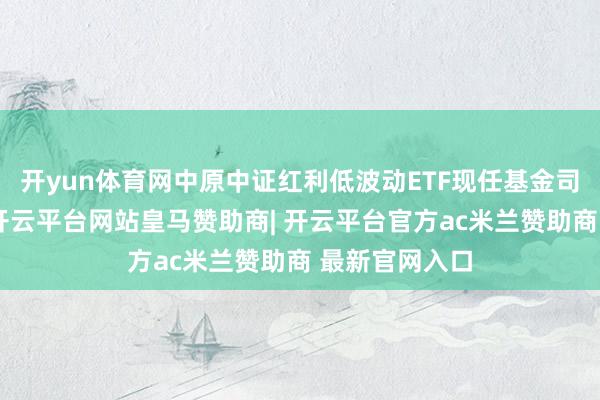 开yun体育网中原中证红利低波动ETF现任基金司理为杨斯琪-开云平台网站皇马赞助商| 开云平台官方ac米兰赞助商 最新官网入口