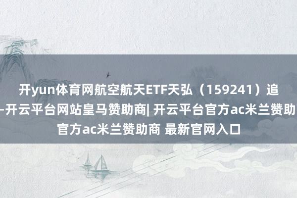 开yun体育网航空航天ETF天弘（159241）追踪国证航天指数-开云平台网站皇马赞助商| 开云平台官方ac米兰赞助商 最新官网入口
