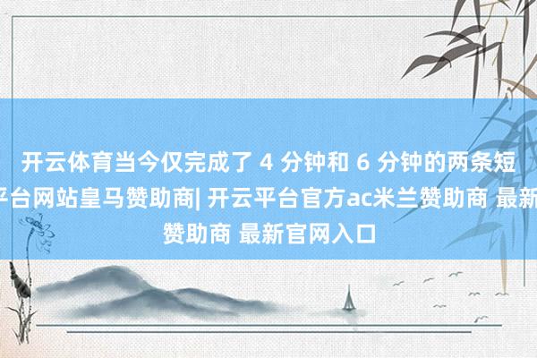开云体育当今仅完成了 4 分钟和 6 分钟的两条短片-开云平台网站皇马赞助商| 开云平台官方ac米兰赞助商 最新官网入口