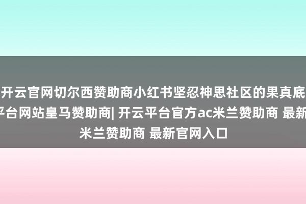 开云官网切尔西赞助商小红书坚忍神思社区的果真底色-开云平台网站皇马赞助商| 开云平台官方ac米兰赞助商 最新官网入口